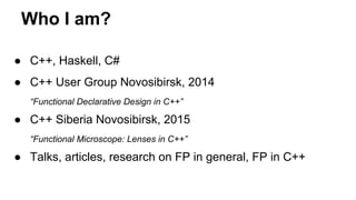 Who I am?
● C++, Haskell, C#
● C++ User Group Novosibirsk, 2014
“Functional Declarative Design in C++”
● C++ Siberia Novosibirsk, 2015
“Functional Microscope: Lenses in C++”
● Talks, articles, research on FP in general, FP in C++
 