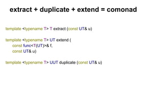 extract + duplicate + extend = comonad
template <typename T> T extract (const UT& u)
template <typename T> UT extend (
const func<T(UT)>& f,
const UT& u)
template <typename T> UUT duplicate (const UT& u)
 