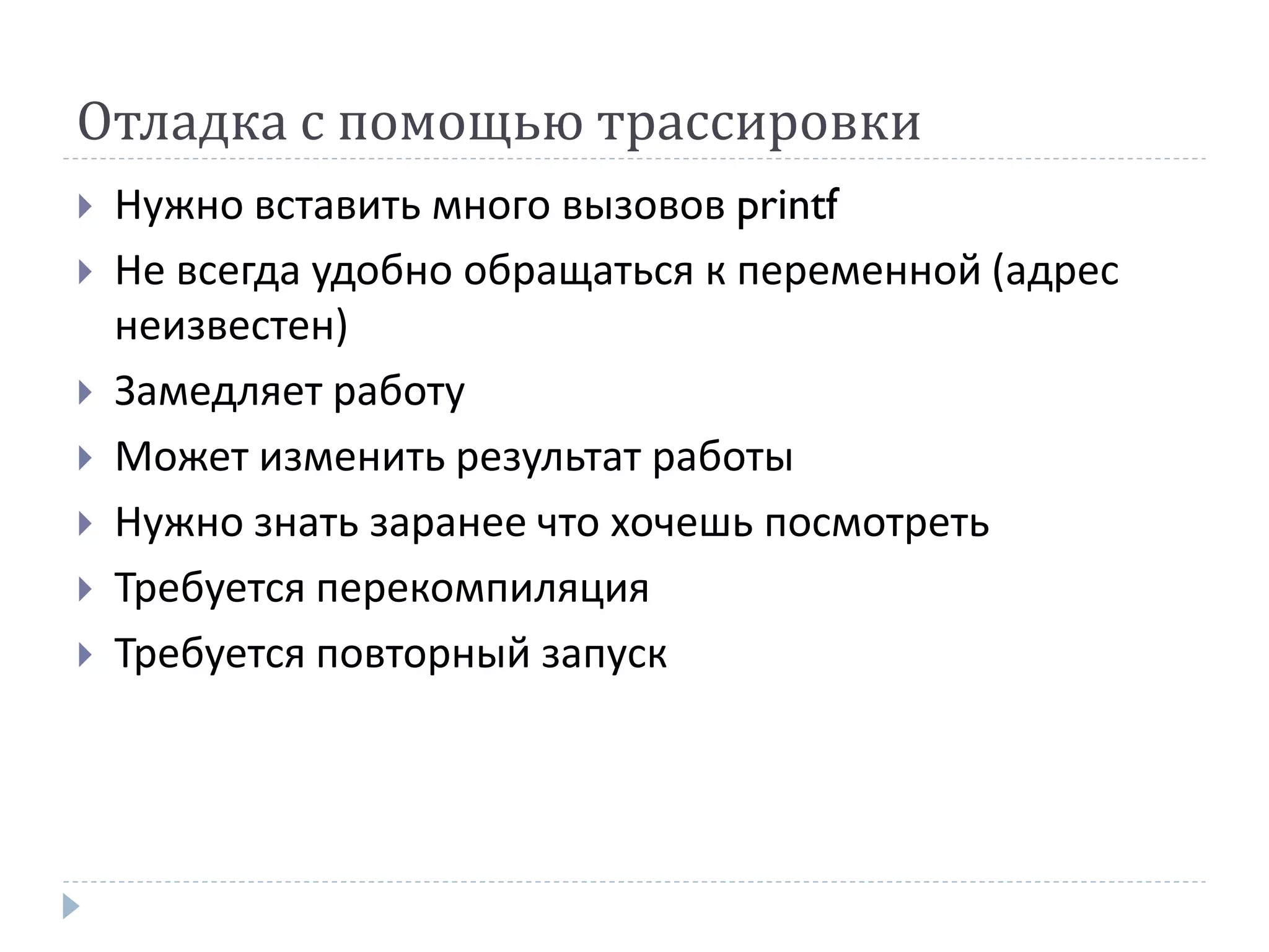 Отладка с помощью трассировки
 Нужно вставить много вызовов printf
 Не всегда удобно обращаться к переменной (адрес
неизвестен)
 Замедляет работу
 Может изменить результат работы
 Нужно знать заранее что хочешь посмотреть
 Требуется перекомпиляция
 Требуется повторный запуск
 