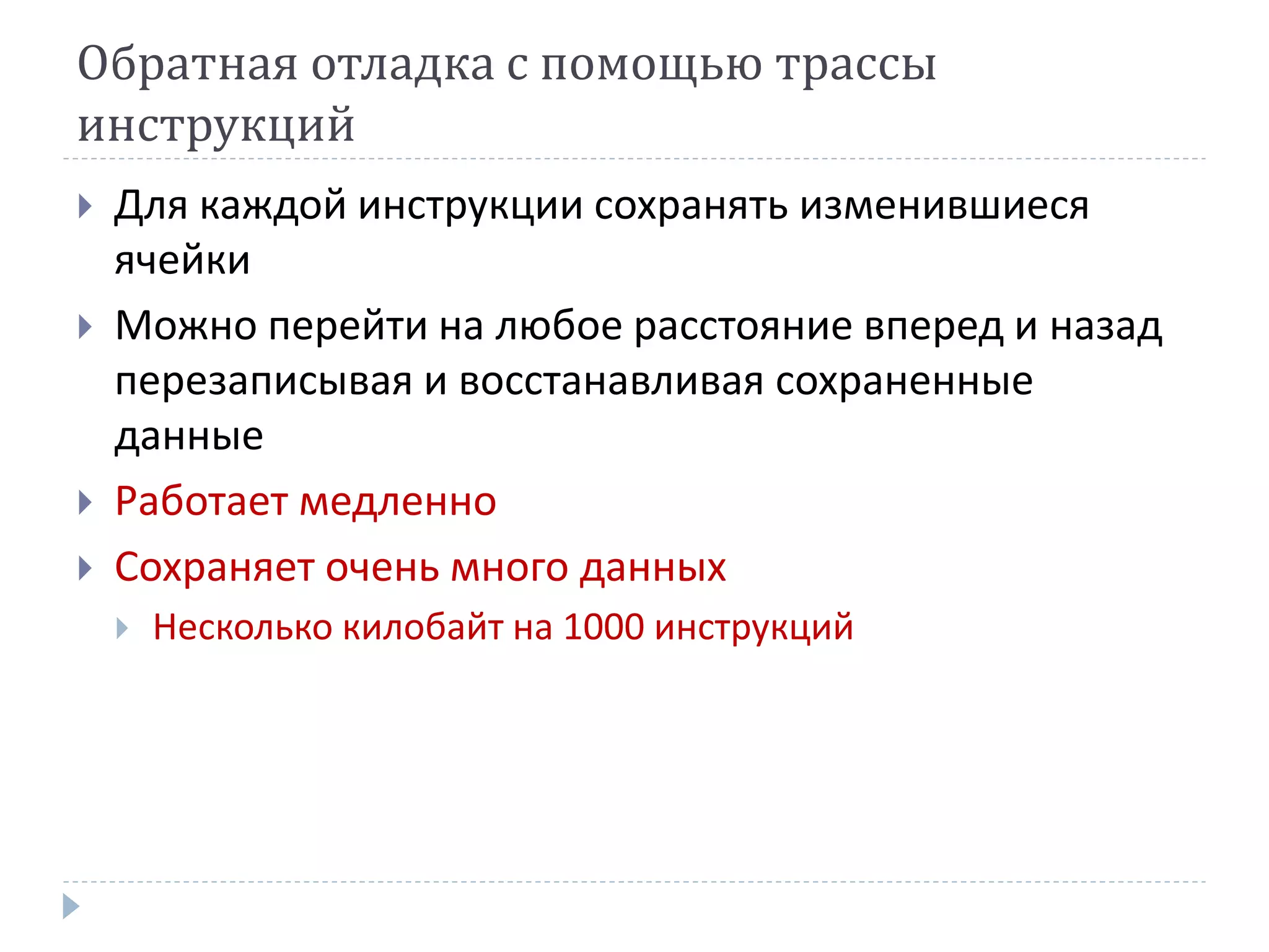 Обратная отладка с помощью трассы
инструкций
 Для каждой инструкции сохранять изменившиеся
ячейки
 Можно перейти на любое расстояние вперед и назад
перезаписывая и восстанавливая сохраненные
данные
 Работает медленно
 Сохраняет очень много данных
 Несколько килобайт на 1000 инструкций
 