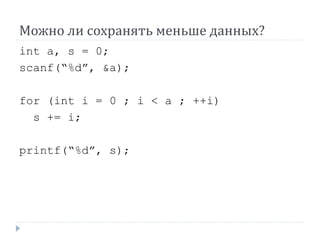 Можно ли сохранять меньше данных?
int a, s = 0;
scanf(“%d”, &a);
for (int i = 0 ; i < a ; ++i)
s += i;
printf(“%d”, s);
 