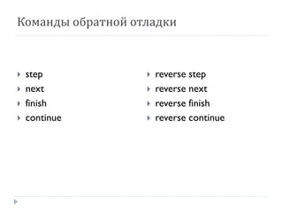 Команды обратной отладки
 step
 next
 finish
 continue
 reverse step
 reverse next
 reverse finish
 reverse continue
 