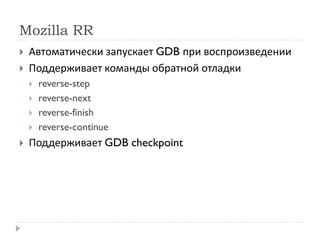 Mozilla RR
 Автоматически запускает GDB при воспроизведении
 Поддерживает команды обратной отладки
 reverse-step
 reverse-next
 reverse-finish
 reverse-continue
 Поддерживает GDB checkpoint
 
