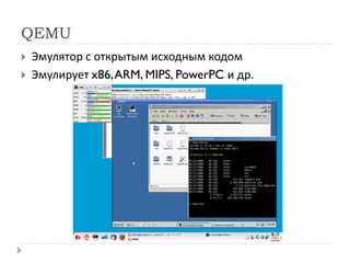 QEMU
 Эмулятор с открытым исходным кодом
 Эмулирует x86,ARM, MIPS, PowerPC и др.
 