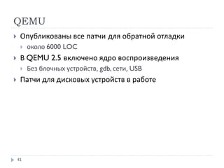 QEMU
41
 Опубликованы все патчи для обратной отладки
 около 6000 LOC
 В QEMU 2.5 включено ядро воспроизведения
 Без блочных устройств, gdb, сети, USB
 Патчи для дисковых устройств в работе
 