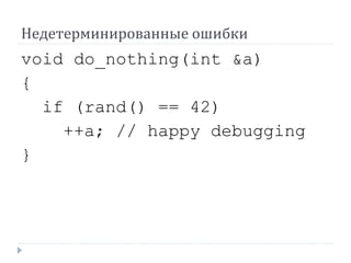 Недетерминированные ошибки
void do_nothing(int &a)
{
if (rand() == 42)
++a; // happy debugging
}
 