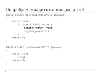 Попробуем отладить с помощью printf
DWORD WINAPI printThread(LPVOID lpParam)
{
while (TRUE)
if (var % 10000 == 0) {
printf("%dn", var);
do_some_work(var);
}
return 0;
}
DWORD WINAPI incThread(LPVOID lpParam)
{
while (TRUE)
++var;
return 0;
}
 