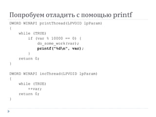Попробуем отладить с помощью printf
DWORD WINAPI printThread(LPVOID lpParam)
{
while (TRUE)
if (var % 10000 == 0) {
do_some_work(var);
printf("%dn", var);
}
return 0;
}
DWORD WINAPI incThread(LPVOID lpParam)
{
while (TRUE)
++var;
return 0;
}
 