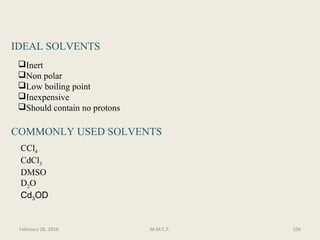 IDEAL SOLVENTS
Inert
Non polar
Low boiling point
Inexpensive
Should contain no protons
COMMONLY USED SOLVENTS
CCl4
CdCl3
DMSO
D2O
Cd3OD
106February 28, 2016 M.M.C.P.
 