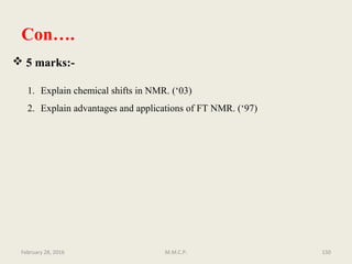 February 28, 2016 M.M.C.P. 150
 5 marks:-
1. Explain chemical shifts in NMR. (‘03)
2. Explain advantages and applications of FT NMR. (‘97)
Con….
 