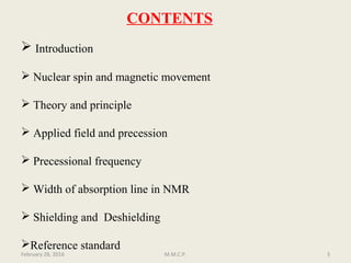  Introduction
 Nuclear spin and magnetic movement
 Theory and principle
 Applied field and precession
 Precessional frequency
 Width of absorption line in NMR
 Shielding and Deshielding
Reference standard
February 28, 2016 3M.M.C.P.
CONTENTS
 