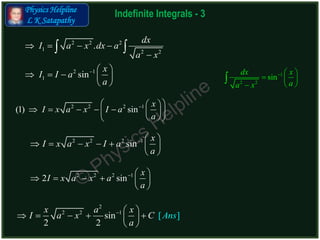 Physics Helpline
L K Satapathy
Indefinite Integrals - 3
2 2 2 1
(1) sin
x
I x a x I a
a
  
      
  
2 2 2 1
2 sin
x
I x a x a
a
  
     
 
2 2 2 1
sin
x
I x a x I a
a
  
      
 
2
2 2 1
sin [ ]
2 2
x a
Anx s
x
I a C
a
  
     
 
2 2 2
1 2 2
.
dx
I a x dx a
a x
   

 
2 1
1 sin
x
I I a
a
  
    
 
1
2 2
sin
dx x
aa x
  
  
 

 