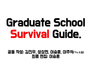 공동 작성: 김진우, 성상현, 이승훈, 이주석(ㄱㄴㄷ순)
최종 편집: 이승훈
Graduate School
Survival Guide.
 