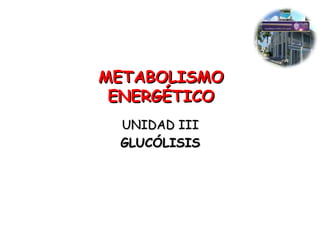 METABOLISMOMETABOLISMO
ENERGÉTICOENERGÉTICO
UNIDAD IIIUNIDAD III
GLUCÓLISISGLUCÓLISIS
 