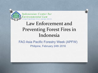 Law Enforcement and
Preventing Forest Fires in
Indonesia
FAO Asia Pacific Forestry Week (APFW)
Philipine, February 24th 2016
 