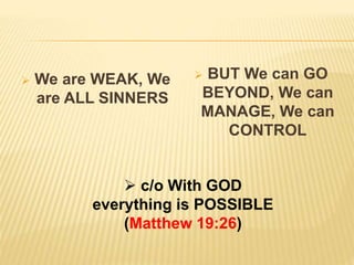  We are WEAK, We
are ALL SINNERS
 BUT We can GO
BEYOND, We can
MANAGE, We can
CONTROL
 c/o With GOD
everything is POSSIBLE
(Matthew 19:26)
 