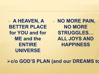  A HEAVEN, A
BETTER PLACE
for YOU and for
ME and the
ENTIRE
UNIVERSE
 NO MORE PAIN,
NO MORE
STRUGGLES…
ALL JOYS AND
HAPPINESS
c/o GOD’S PLAN (and our DREAMS to
 