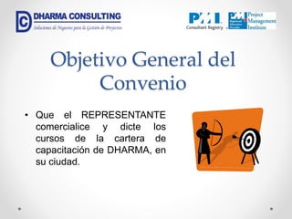 Objetivo General del
Convenio
• Que el REPRESENTANTE
comercialice y dicte los
cursos de la cartera de
capacitación de DHARMA, en
su ciudad.
 
