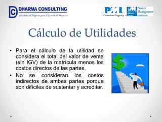 Cálculo de Utilidades
• Para el cálculo de la utilidad se
considera el total del valor de venta
(sin IGV) de la matrícula menos los
costos directos de las partes.
• No se consideran los costos
indirectos de ambas partes porque
son difíciles de sustentar y acreditar.
 