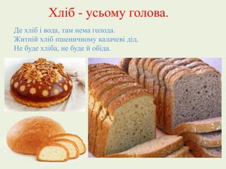 Хліб - усьому голова.
Де хліб і вода, там нема голода.
Житній хліб пшеничному калачеві дід.
Не буде хліба, не буде й обіда.
 