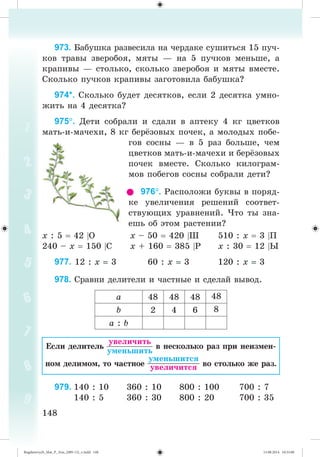 148148
973. Áàáóøêà ðàçâåñèëà íà ÷åðäàêå ñóøèòüñÿ 15 ïó÷-
êîâ òðàâû çâåðîáîÿ, ìÿòû — íà 5 ïó÷êîâ ìåíüøå, à
êðàïèâû — ñòîëüêî, ñêîëüêî çâåðîáîÿ è ìÿòû âìåñòå.
Ñêîëüêî ïó÷êîâ êðàïèâû çàãîòîâèëà áàáóøêà?
974*. Ñêîëüêî áóäåò äåñÿòêîâ, åñëè 2 äåñÿòêà óìíî-
æèòü íà 4 äåñÿòêà?
975. Äåòè ñîáðàëè è ñäàëè â àïòåêó 4 êã öâåòêîâ
ìàòü-è-ìà÷åõè, 8 êã áåð çîâûõ ïî÷åê, à ìîëîäûõ ïîáå-
ãîâ ñîñíû — â 5 ðàç áîëüøå, ÷åì
öâåòêîâ ìàòü-è-ìà÷åõè è áåð çîâûõ
ïî÷åê âìåñòå. Ñêîëüêî êèëîãðàì-
ìîâ ïîáåãîâ ñîñíû ñîáðàëè äåòè?
976. Ðàñïîëîæè áóêâû â ïîðÿä-
êå óâåëè÷åíèÿ ðåøåíèé ñîîòâåò-
ñòâóþùèõ óðàâíåíèé. ×òî òû çíà-
åøü îá ýòîì ðàñòåíèè?
õ : 5 42 Î õ – 50 420 Ø 510 : õ 3 Ï
240 – õ 150 Ñ õ + 160 385 Ð õ : 30 12 Û
977. 12 : õ 3 60 : õ 3 120 : õ 3
978. Ñðàâíè äåëèòåëè è ÷àñòíûå è ñäåëàé âûâîä.
à 48 48 48 48
b 2 4 6 8
à : b
Åñëè äåëèòåëü â íåñêîëüêî ðàç ïðè íåèçìåí-
íîì äåëèìîì, òî ÷àñòíîå âî ñòîëüêî æå ðàç.
979. 140 : 10 360 : 10 800 : 100 700 : 7
140 : 5 360 : 30 800 : 20 700 : 35
Bogdanovych_Mat_P_3rus_(089-13)_v.indd 148 13.08.2014 10:33:00
 