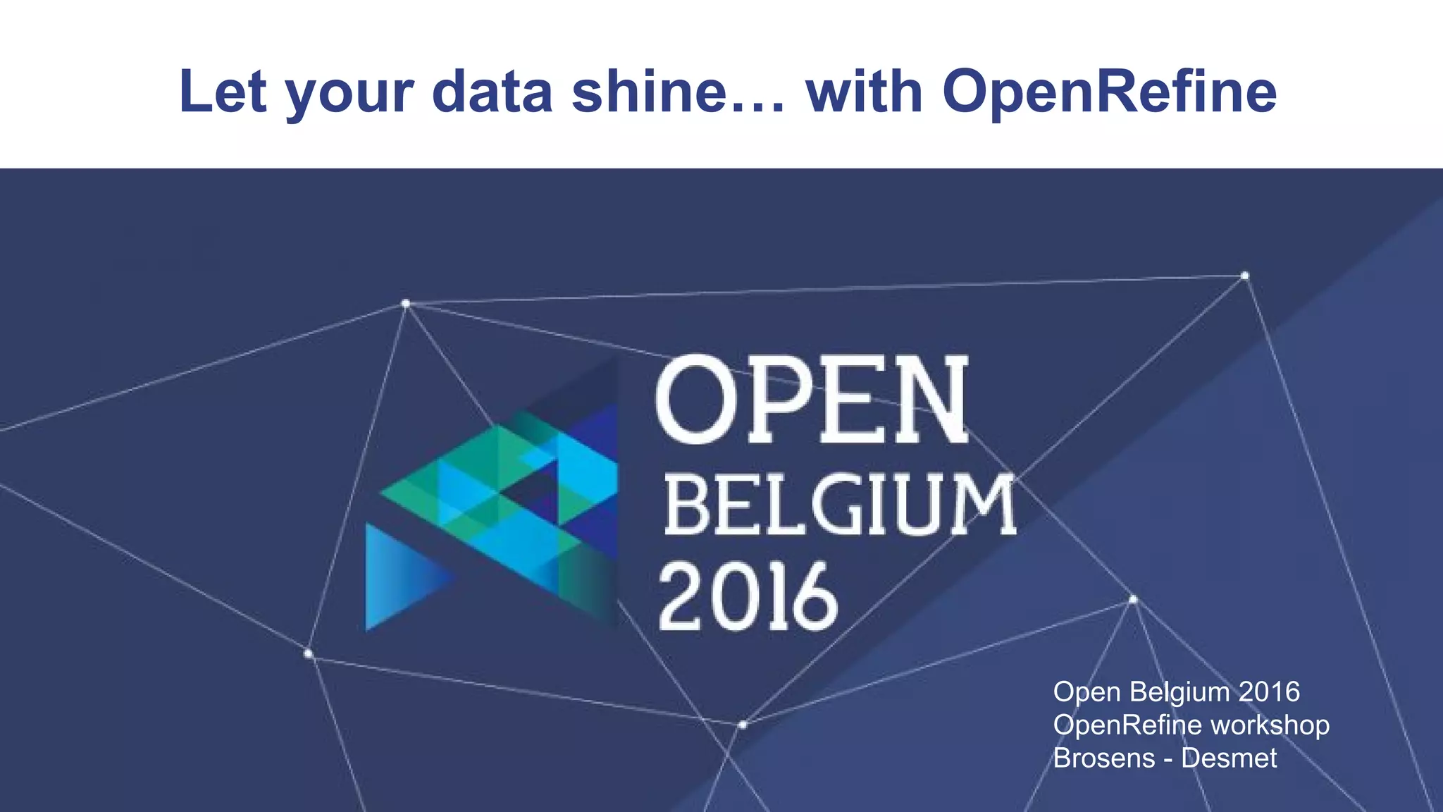 Let your data shine… with OpenRefine
Open Belgium 2016
OpenRefine workshop
Brosens - Desmet
 