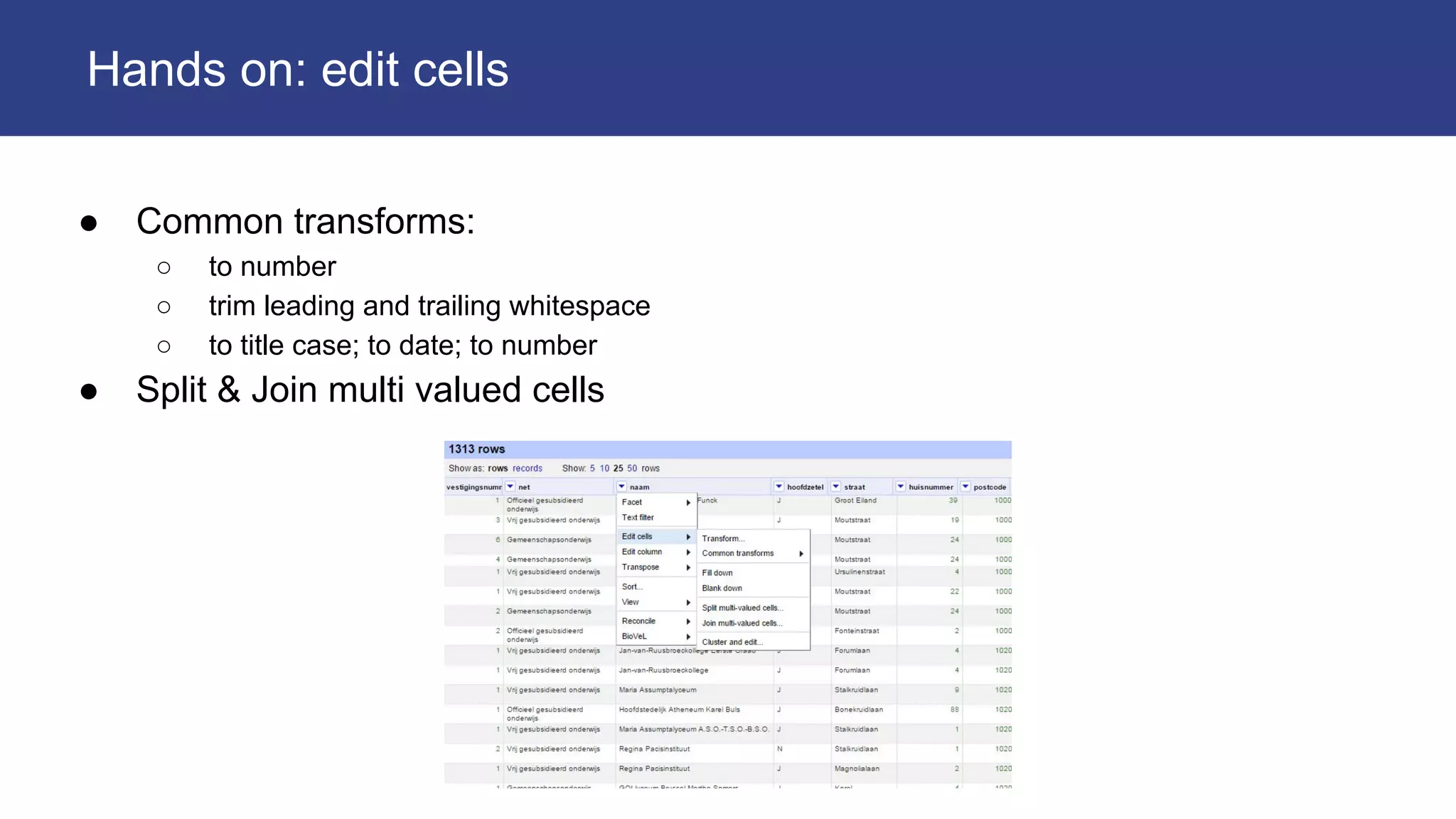 ● Common transforms:
○ to number
○ trim leading and trailing whitespace
○ to title case; to date; to number
● Split & Join multi valued cells
Hands on: edit cells
 