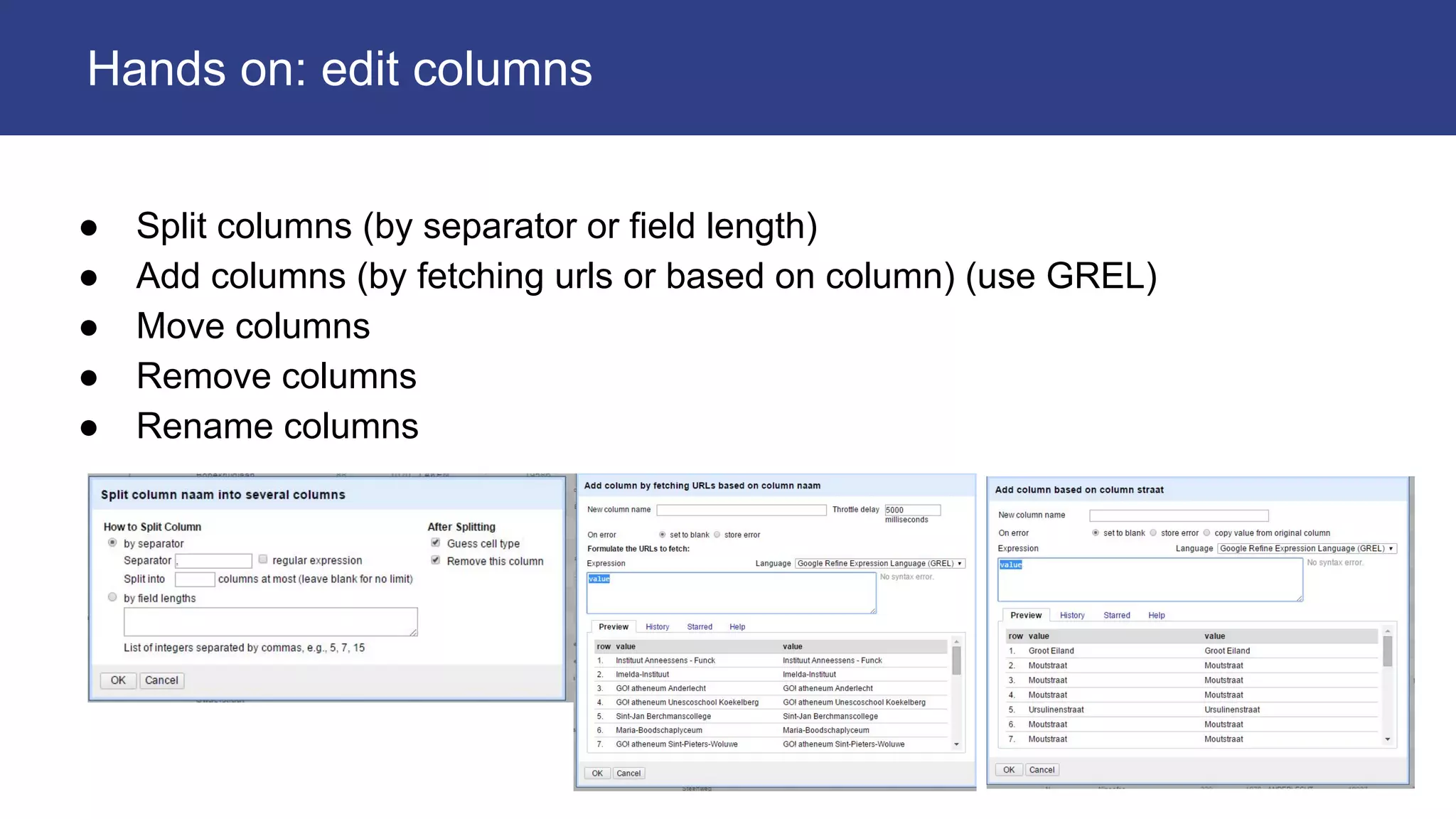 ● Split columns (by separator or field length)
● Add columns (by fetching urls or based on column) (use GREL)
● Move columns
● Remove columns
● Rename columns
Hands on: edit columns
 