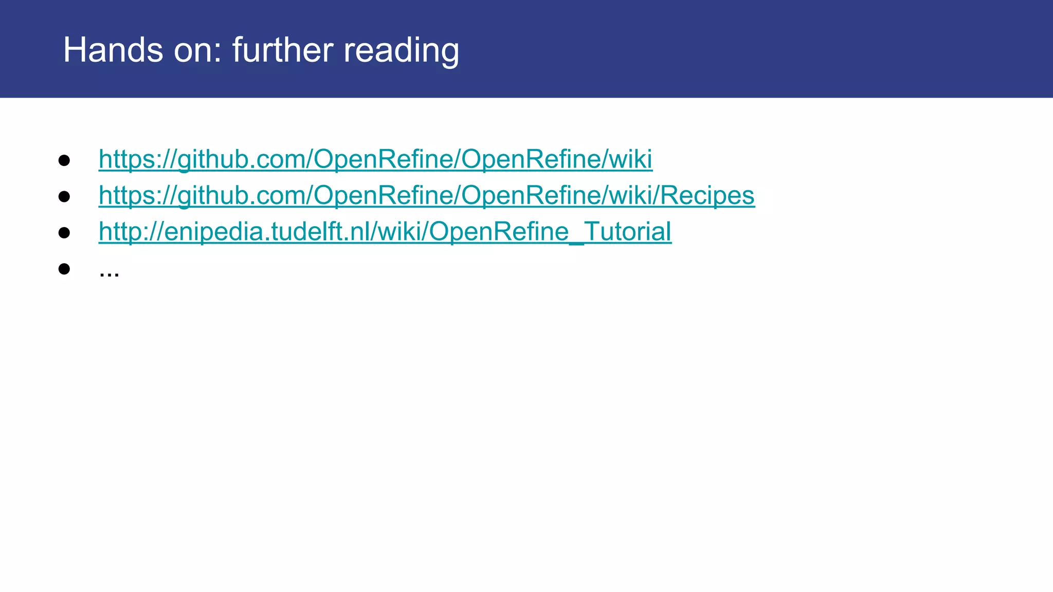 ● https://github.com/OpenRefine/OpenRefine/wiki
● https://github.com/OpenRefine/OpenRefine/wiki/Recipes
● http://enipedia.tudelft.nl/wiki/OpenRefine_Tutorial
● ...
Hands on: further reading
 