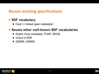 | p. 10
Reuses existing specifications
 RDF vocabulary
 Cool => linked open metadata !
 Reuses other well-known RDF vocabularies
 Dublin Core metadata, FOAF, SKOS
 vCard in RDF
 (SDMX, ADMS)
 