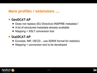 | p. 16
More profiles / extensions ...
 GeoDCAT-AP
 Does not replace (EU Directive) INSPIRE metadata !
 A lot of structured metadata already available
 Mapping + XSLT conversion tool
 StatDCAT-AP
 Eurostat, IMF, OECD... use SDMX format for statistics
 Mapping + conversion tool to be developed
 