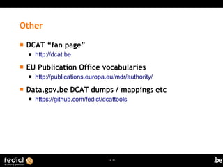 | p. 26
Other
 DCAT “fan page”
 http://dcat.be
 EU Publication Office vocabularies
 http://publications.europa.eu/mdr/authority/
 Data.gov.be DCAT dumps / mappings etc
 https://github.com/fedict/dcattools
 