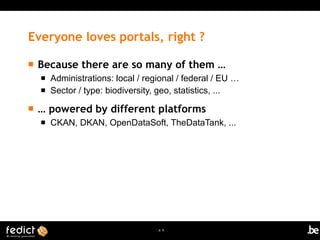 | p. 6
Everyone loves portals, right ?
 Because there are so many of them …
 Administrations: local / regional / federal / EU …
 Sector / type: biodiversity, geo, statistics, ...
 … powered by different platforms
 CKAN, DKAN, OpenDataSoft, TheDataTank, ...
 