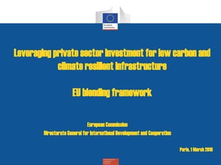Leveraging private sector investment for low carbon and
climate resilient infrastructure
EU blending framework
European Commission
Directorate General for International Development and Cooperation
Paris, 1 March 2016
 