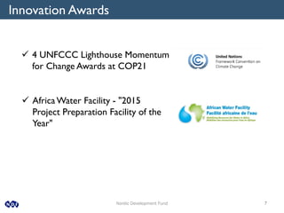 Nordic Development Fund 7
Innovation Awards
 4 UNFCCC Lighthouse Momentum
for Change Awards at COP21
 AfricaWater Facility - "2015
Project Preparation Facility of the
Year"
 
