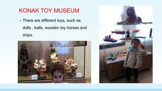 KONAK TOY MUSEUM
• There are different toys, such as
dolls , balls, wooden toy horses and
ships.
 