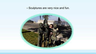 • Sculptures are very nice and fun.
 
