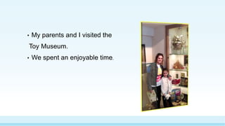 • My parents and I visited the
Toy Museum.
• We spent an enjoyable time.
 