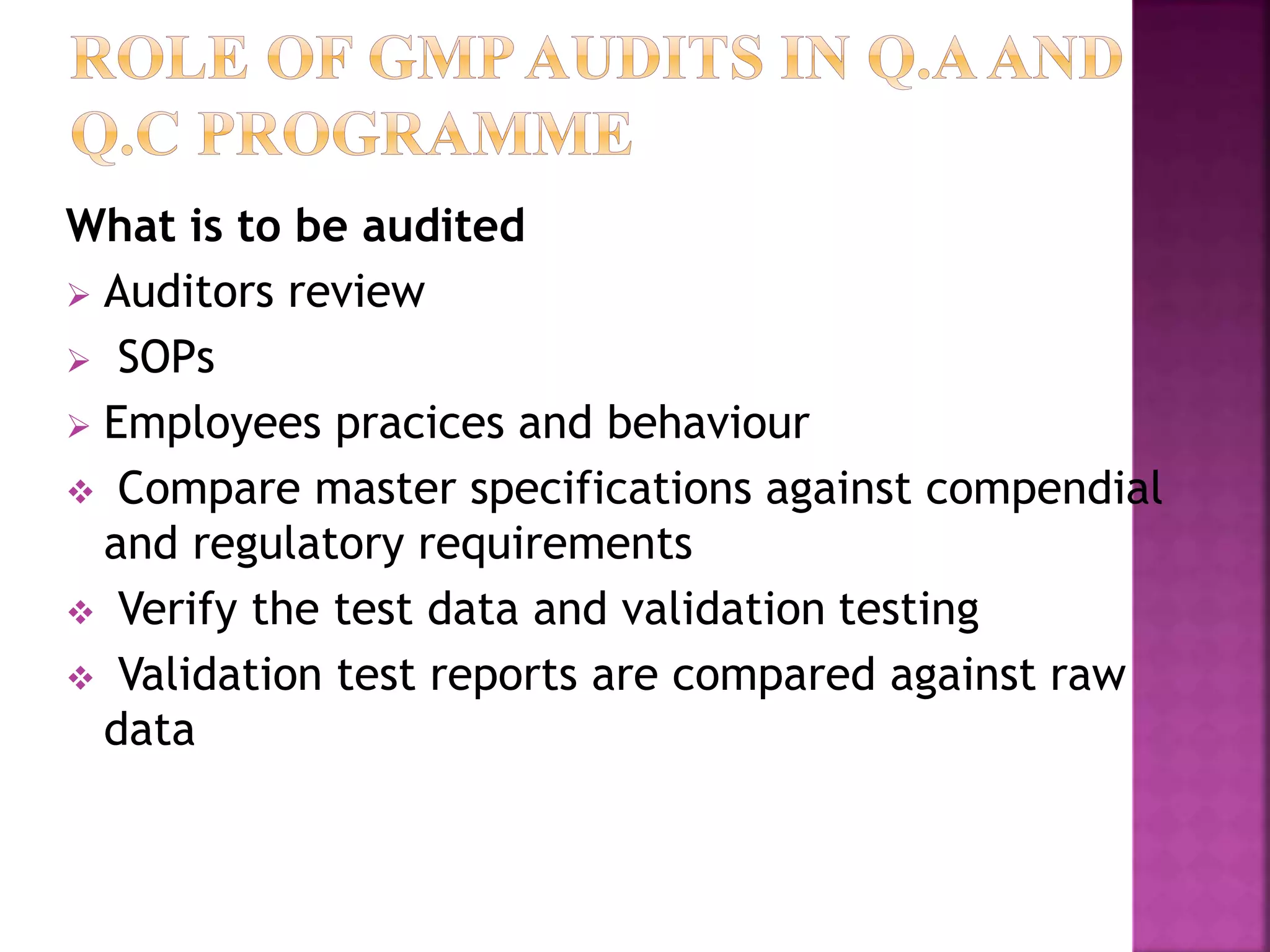 What is to be audited
 Auditors review
 SOPs
 Employees pracices and behaviour
 Compare master specifications against compendial
and regulatory requirements
 Verify the test data and validation testing
 Validation test reports are compared against raw
data
 
