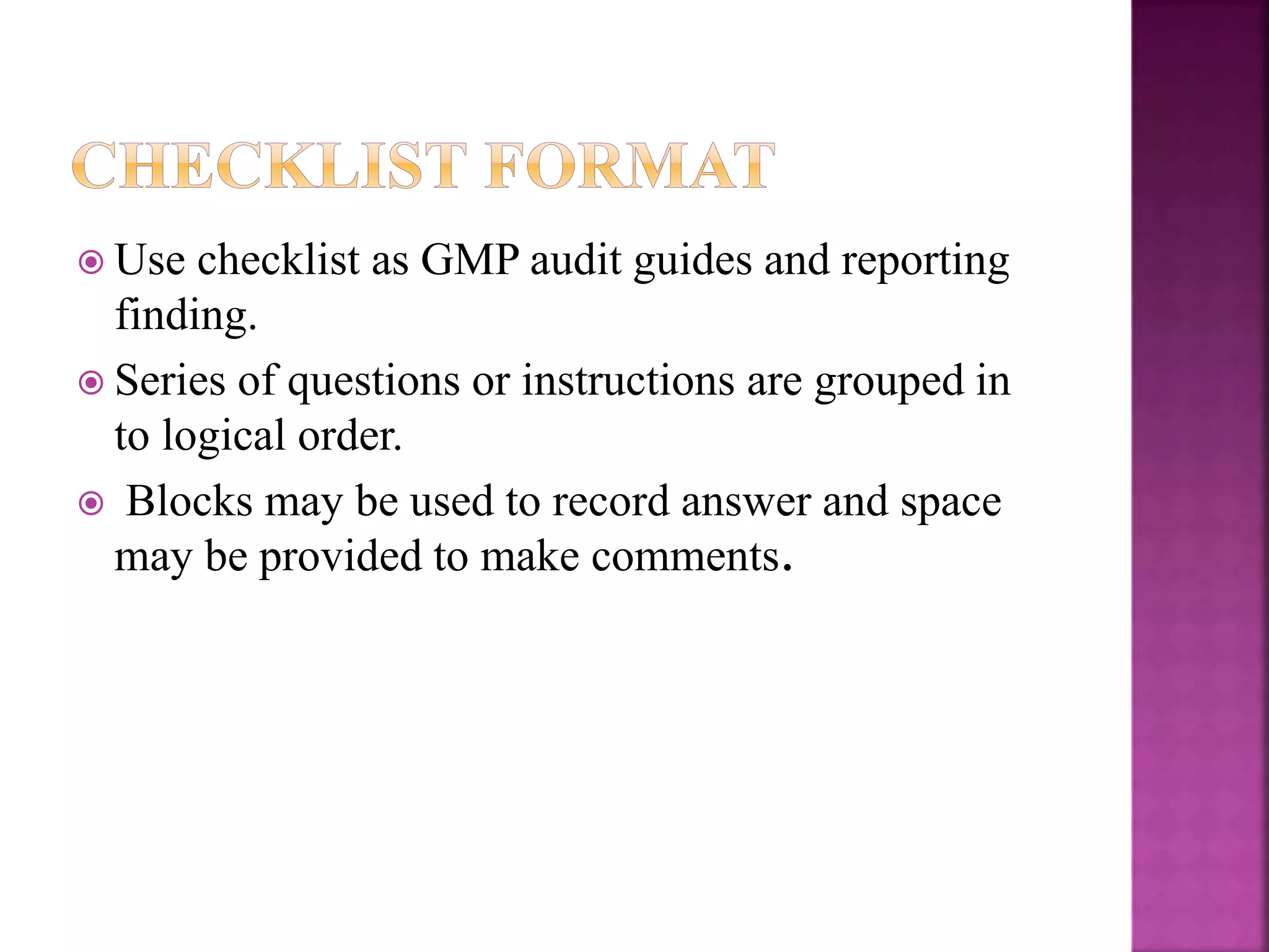 Use checklist as GMP audit guides and reporting
finding.
 Series of questions or instructions are grouped in
to logical order.
 Blocks may be used to record answer and space
may be provided to make comments.
 