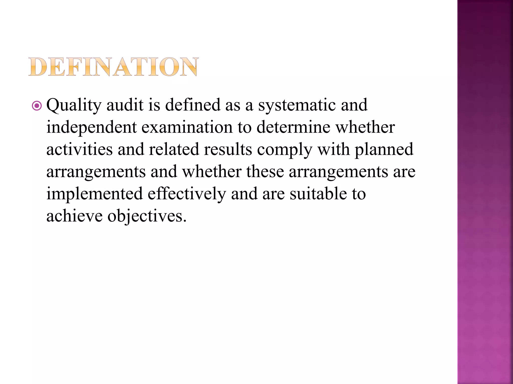  Quality audit is defined as a systematic and
independent examination to determine whether
activities and related results comply with planned
arrangements and whether these arrangements are
implemented effectively and are suitable to
achieve objectives.
 