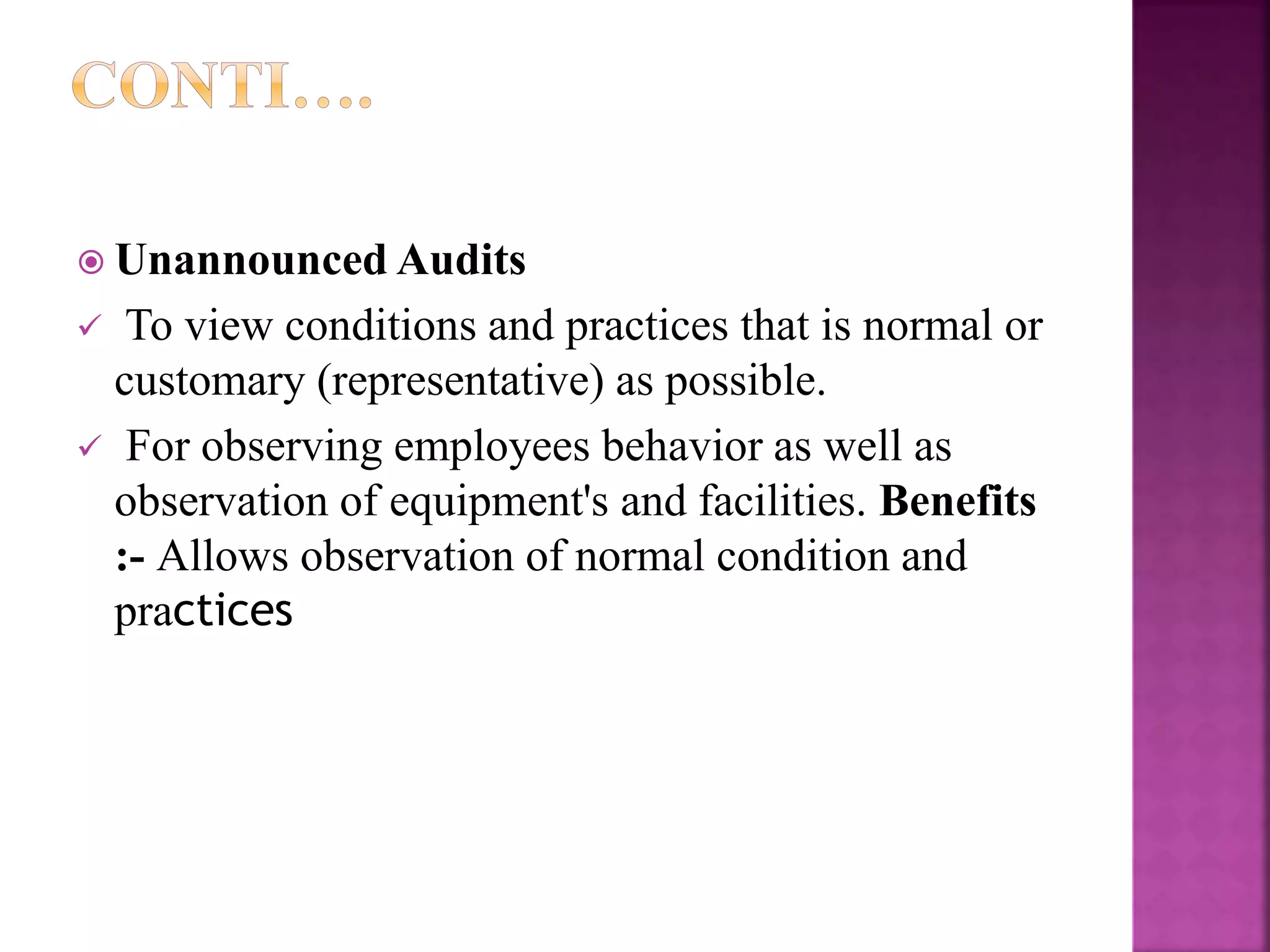  Unannounced Audits
 To view conditions and practices that is normal or
customary (representative) as possible.
 For observing employees behavior as well as
observation of equipment's and facilities. Benefits
:- Allows observation of normal condition and
practices
 