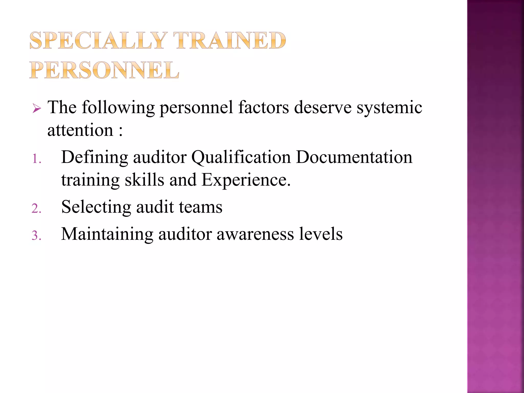  The following personnel factors deserve systemic
attention :
1. Defining auditor Qualification Documentation
training skills and Experience.
2. Selecting audit teams
3. Maintaining auditor awareness levels
 