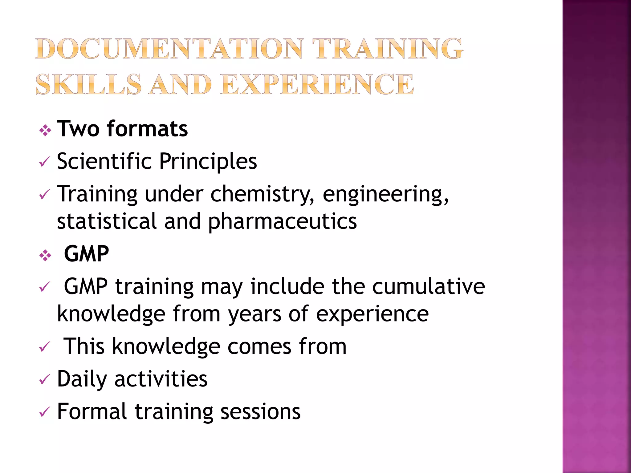  Two formats
 Scientific Principles
 Training under chemistry, engineering,
statistical and pharmaceutics
 GMP
 GMP training may include the cumulative
knowledge from years of experience
 This knowledge comes from
 Daily activities
 Formal training sessions
 