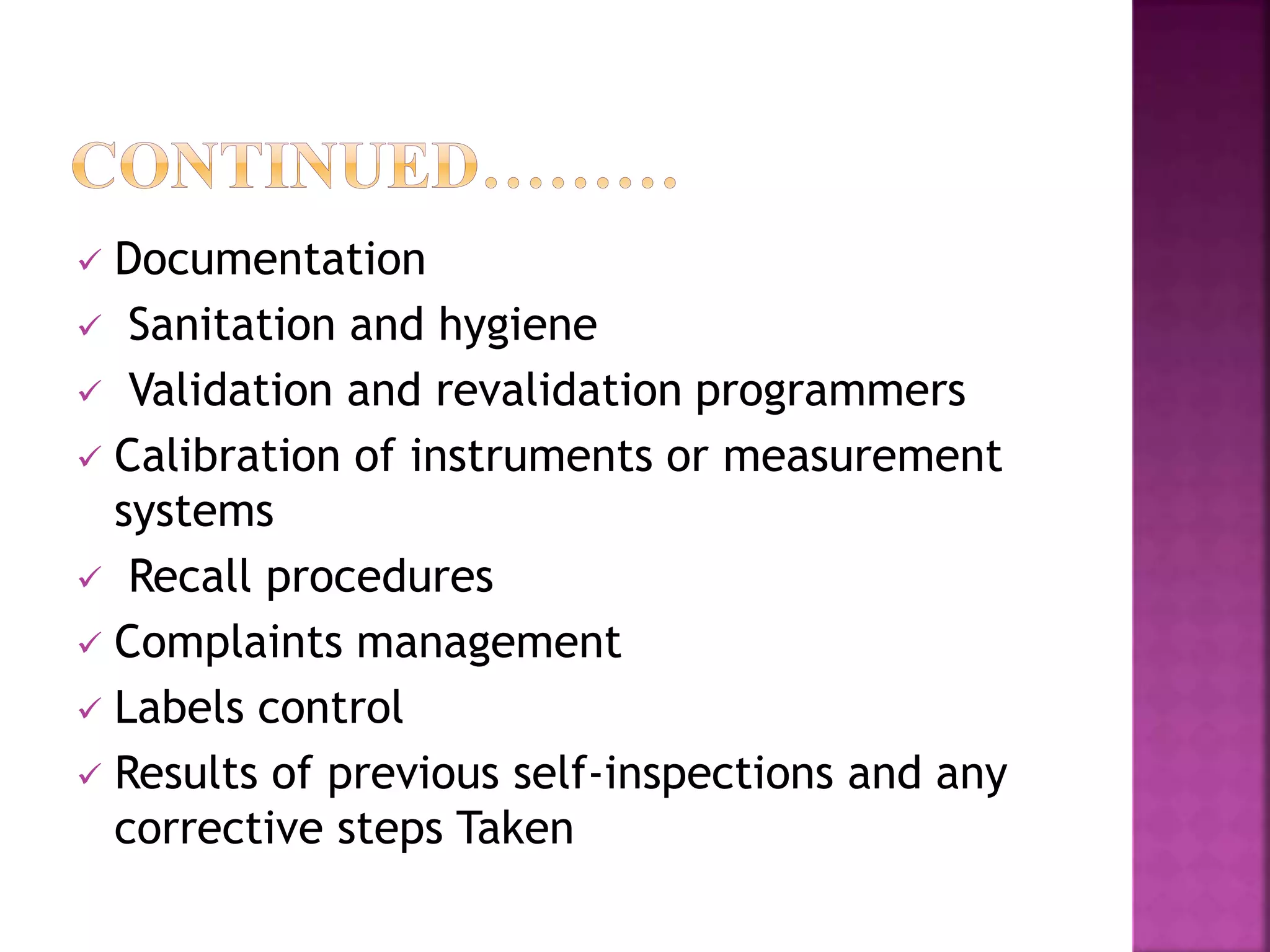  Documentation
 Sanitation and hygiene
 Validation and revalidation programmers
 Calibration of instruments or measurement
systems
 Recall procedures
 Complaints management
 Labels control
 Results of previous self-inspections and any
corrective steps Taken
 