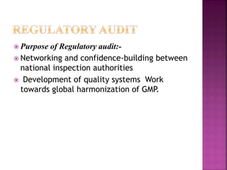  Purpose of Regulatory audit:-
 Networking and confidence-building between
national inspection authorities
 Development of quality systems Work
towards global harmonization of GMP.
 