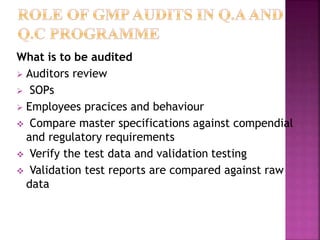 What is to be audited
 Auditors review
 SOPs
 Employees pracices and behaviour
 Compare master specifications against compendial
and regulatory requirements
 Verify the test data and validation testing
 Validation test reports are compared against raw
data
 