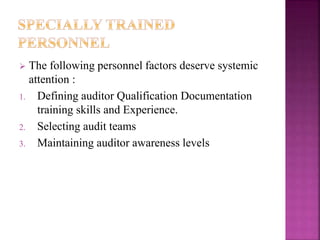  The following personnel factors deserve systemic
attention :
1. Defining auditor Qualification Documentation
training skills and Experience.
2. Selecting audit teams
3. Maintaining auditor awareness levels
 