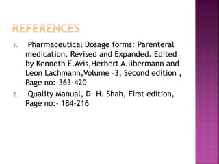 1. Pharmaceutical Dosage forms: Parenteral
medication, Revised and Expanded. Edited
by Kenneth E.Avis,Herbert A.libermann and
Leon Lachmann,Volume –3, Second edition ,
Page no:-363-420
2. Quality Manual, D. H. Shah, First edition,
Page no:- 184-216
 