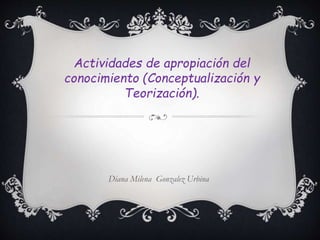 Actividades de apropiación del
conocimiento (Conceptualización y
Teorización).
Diana Milena Gonzalez Urbina
 